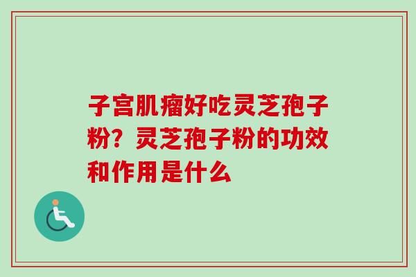 子宫好吃灵芝孢子粉？灵芝孢子粉的功效和作用是什么