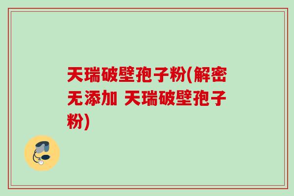 天瑞破壁孢子粉(解密无添加 天瑞破壁孢子粉)