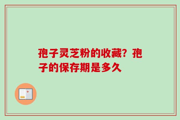 孢子灵芝粉的收藏？孢子的保存期是多久