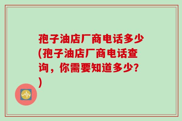 孢子油店厂商电话多少(孢子油店厂商电话查询，你需要知道多少？)