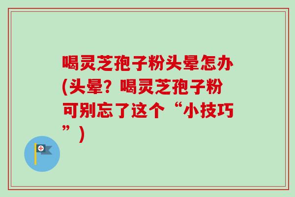 喝灵芝孢子粉头晕怎办(头晕？喝灵芝孢子粉可别忘了这个“小技巧”)