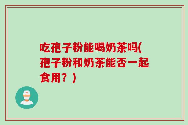 吃孢子粉能喝奶茶吗(孢子粉和奶茶能否一起食用？)
