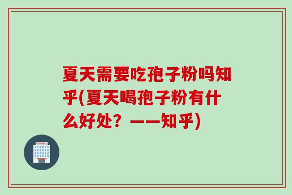 夏天需要吃孢子粉吗知乎(夏天喝孢子粉有什么好处？——知乎)