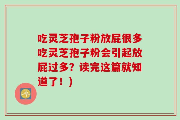 吃灵芝孢子粉放屁很多吃灵芝孢子粉会引起放屁过多？读完这篇就知道了！)