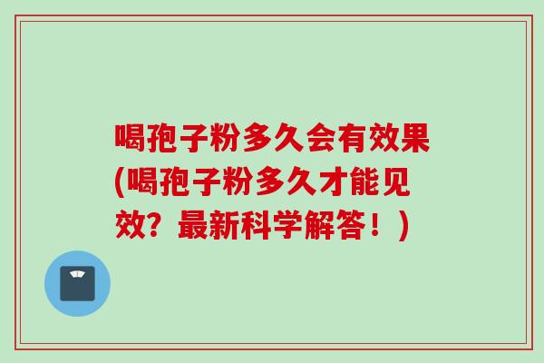 喝孢子粉多久会有效果(喝孢子粉多久才能见效？新科学解答！)