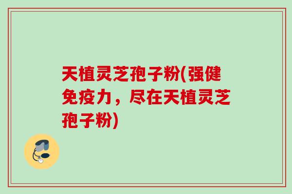 天植灵芝孢子粉(强健免疫力，尽在天植灵芝孢子粉)