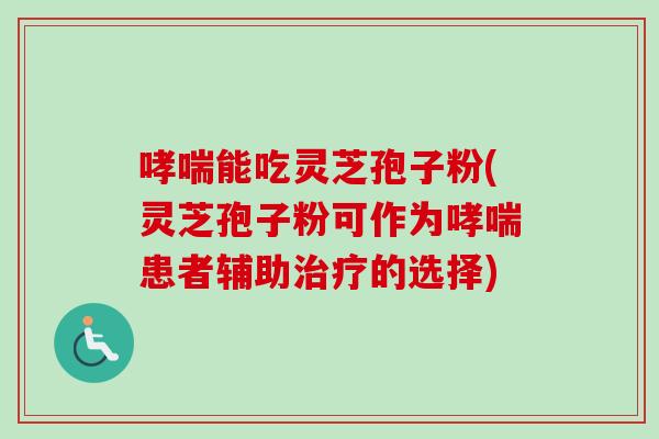 能吃灵芝孢子粉(灵芝孢子粉可作为患者辅助的选择)