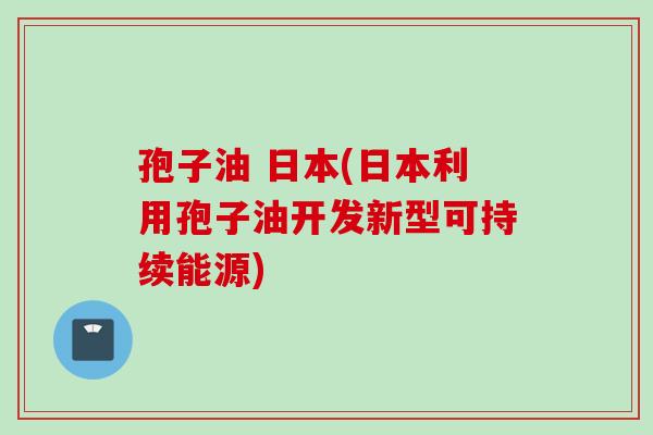孢子油 日本(日本利用孢子油开发新型可持续能源)