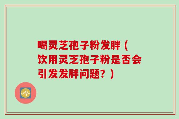 喝灵芝孢子粉发胖 (饮用灵芝孢子粉是否会引发发胖问题？)