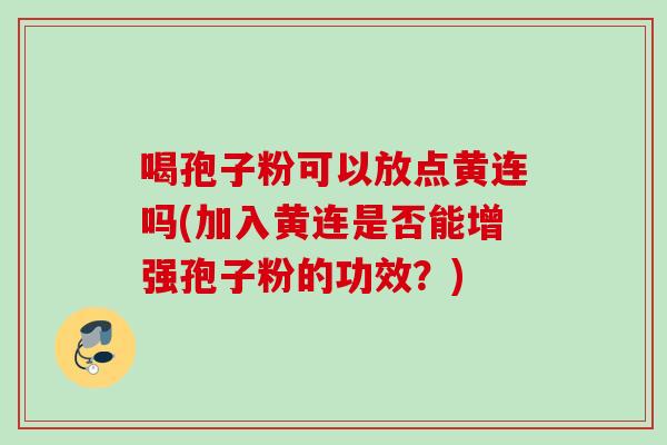 喝孢子粉可以放点黄连吗(加入黄连是否能增强孢子粉的功效？)