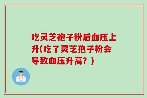 吃灵芝孢子粉后上升(吃了灵芝孢子粉会导致升高？)