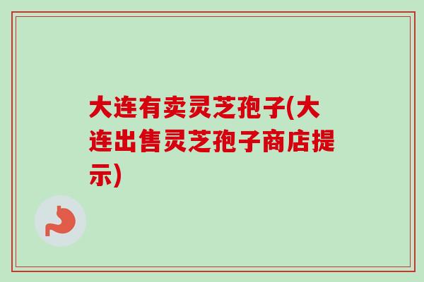 大连有卖灵芝孢子(大连出售灵芝孢子商店提示)