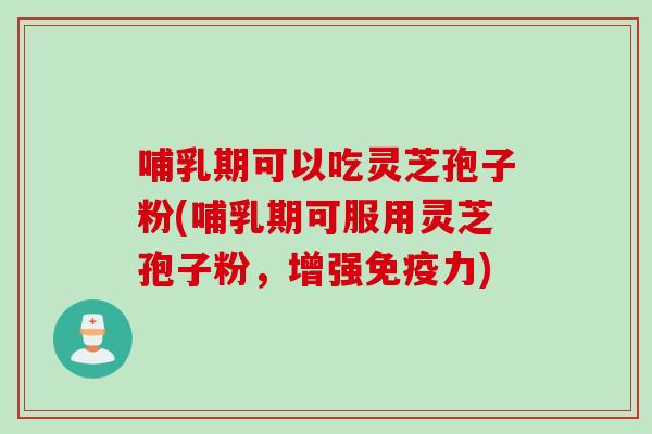 哺乳期可以吃灵芝孢子粉(哺乳期可服用灵芝孢子粉,增强免疫力)
