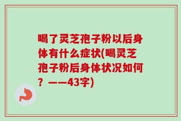 喝了灵芝孢子粉以后身体有什么症状(喝灵芝孢子粉后身体状况如何?——43字)
