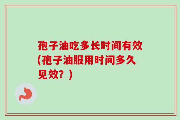 孢子油吃多长时间有效(孢子油服用时间多久见效？)