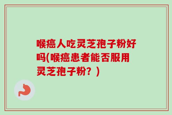 喉人吃灵芝孢子粉好吗(喉患者能否服用灵芝孢子粉？)