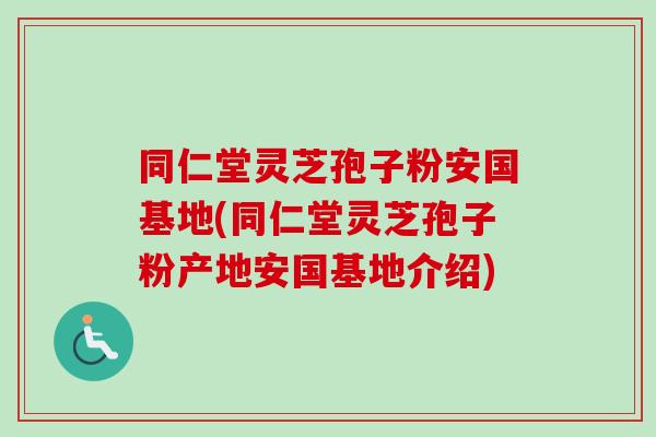同仁堂灵芝孢子粉安国基地(同仁堂灵芝孢子粉产地安国基地介绍)