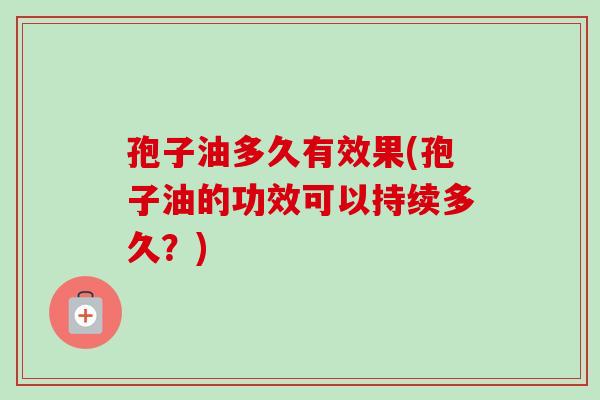 孢子油多久有效果(孢子油的功效可以持续多久？)