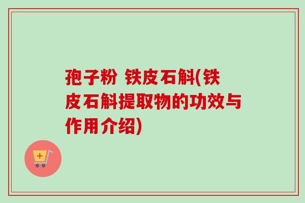 孢子粉 铁皮石斛(铁皮石斛提取物的功效与作用介绍)