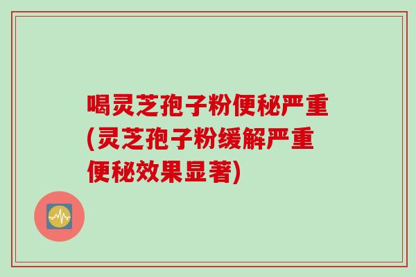 喝灵芝孢子粉严重(灵芝孢子粉缓解严重效果显著)
