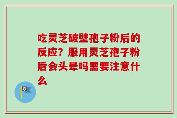 吃灵芝破壁孢子粉后的反应？服用灵芝孢子粉后会头晕吗需要注意什么