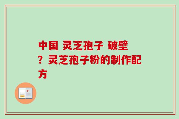 中国 灵芝孢子 破壁？灵芝孢子粉的制作配方