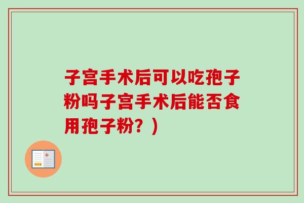 子宫手术后可以吃孢子粉吗子宫手术后能否食用孢子粉？)