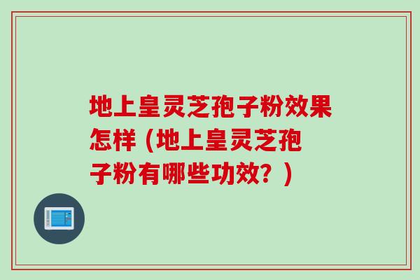 地上皇灵芝孢子粉效果怎样 (地上皇灵芝孢子粉有哪些功效？)