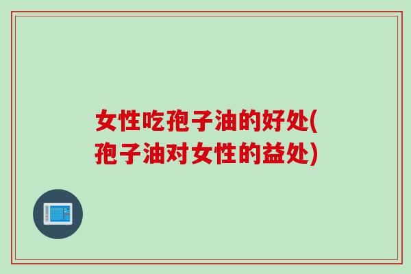 女性吃孢子油的好处(孢子油对女性的益处)