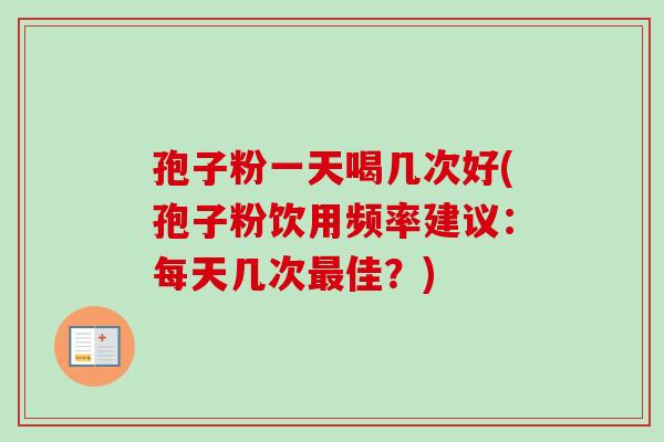 孢子粉一天喝几次好(孢子粉饮用频率建议：每天几次佳？)