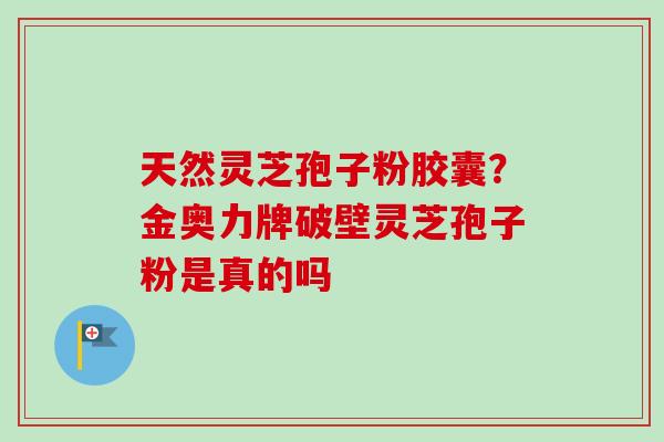 天然灵芝孢子粉胶囊？金奥力牌破壁灵芝孢子粉是真的吗
