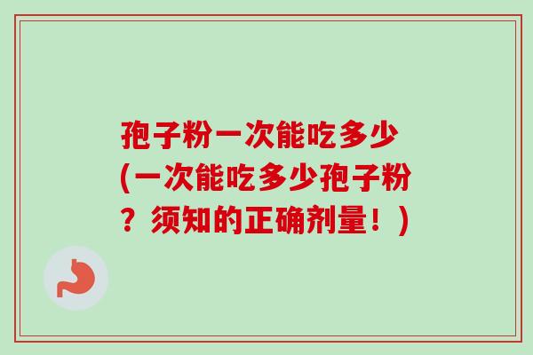 孢子粉一次能吃多少 (一次能吃多少孢子粉？须知的正确剂量！)
