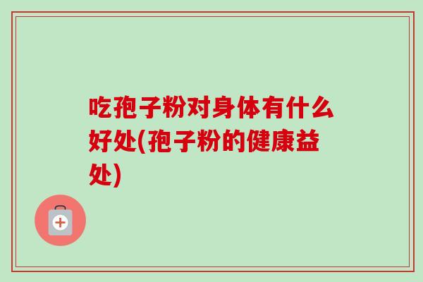 吃孢子粉对身体有什么好处(孢子粉的健康益处)
