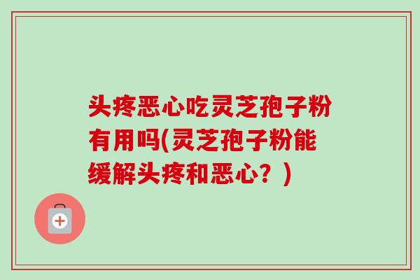 头疼恶心吃灵芝孢子粉有用吗(灵芝孢子粉能缓解头疼和恶心？)
