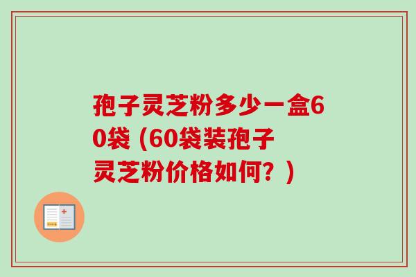 孢子灵芝粉多少一盒60袋 (60袋装孢子灵芝粉价格如何？)