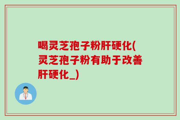喝灵芝孢子粉(灵芝孢子粉有助于改善_)