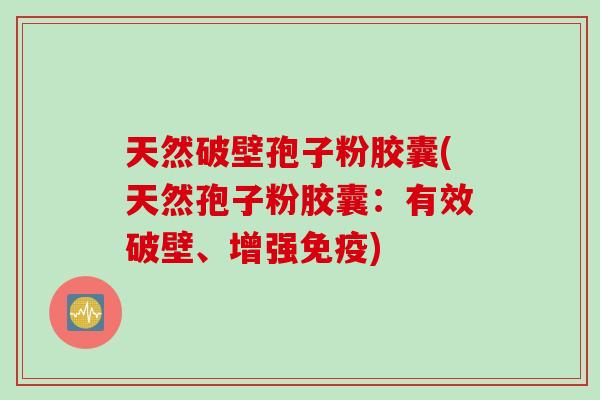 天然破壁孢子粉胶囊(天然孢子粉胶囊：有效破壁、增强免疫)