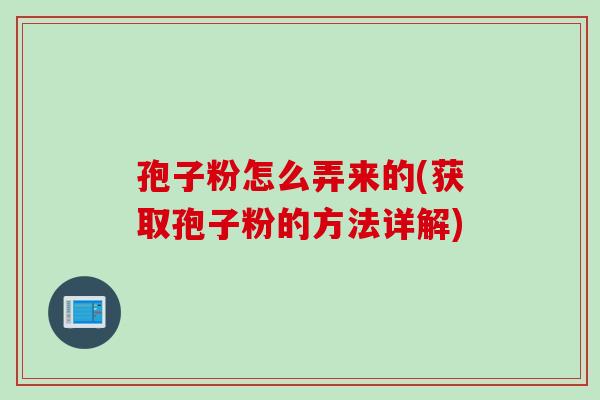 孢子粉怎么弄来的(获取孢子粉的方法详解)