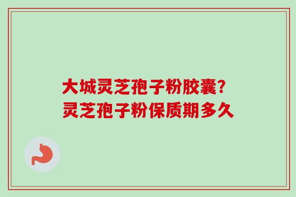 大城灵芝孢子粉胶囊？灵芝孢子粉保质期多久