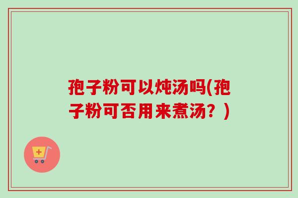 孢子粉可以炖汤吗(孢子粉可否用来煮汤？)