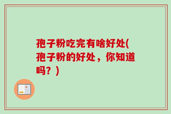 孢子粉吃完有啥好处(孢子粉的好处，你知道吗？)