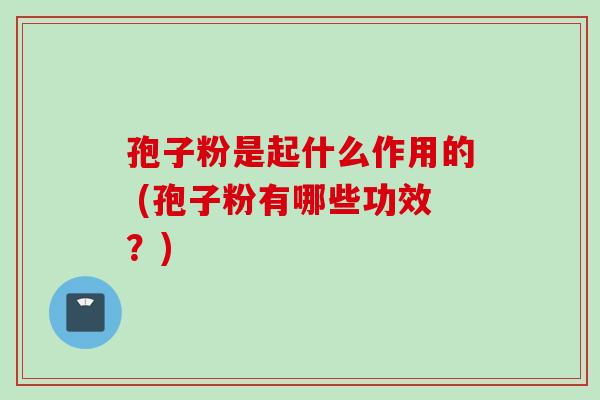 孢子粉是起什么作用的 (孢子粉有哪些功效？)
