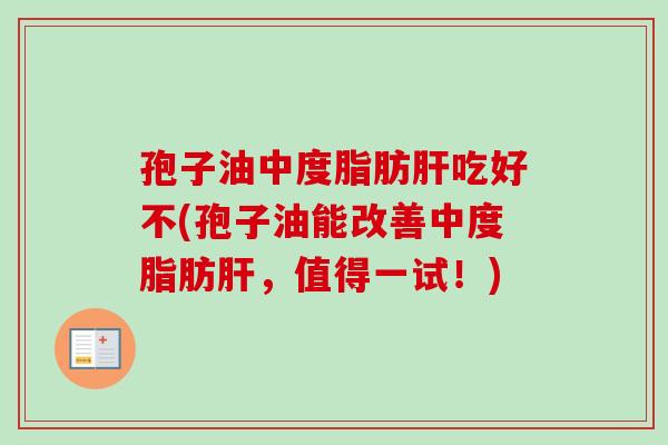 孢子油中度脂肪吃好不(孢子油能改善中度脂肪，值得一试！)
