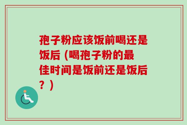 孢子粉应该饭前喝还是饭后 (喝孢子粉的佳时间是饭前还是饭后？)