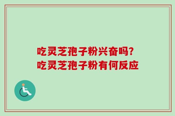吃灵芝孢子粉兴奋吗？吃灵芝孢子粉有何反应