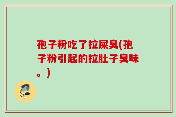 孢子粉吃了拉屎臭(孢子粉引起的拉肚子臭味。)