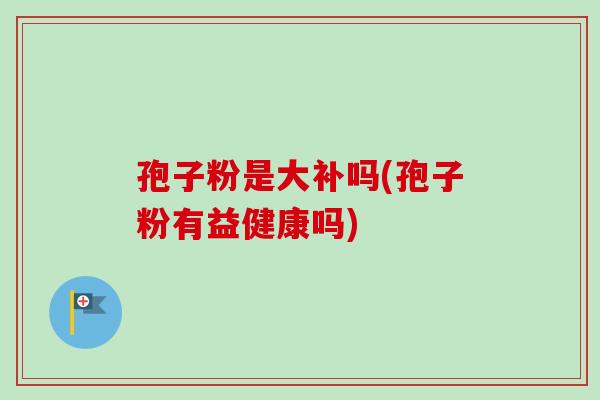 孢子粉是大补吗(孢子粉有益健康吗)
