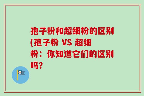 孢子粉和超细粉的区别(孢子粉 VS 超细粉：你知道它们的区别吗？