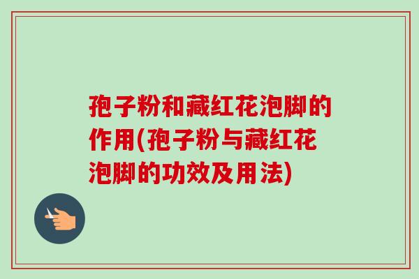 孢子粉和藏红花泡脚的作用(孢子粉与藏红花泡脚的功效及用法)