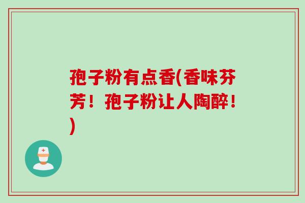 孢子粉有点香(香味芬芳！孢子粉让人陶醉！)